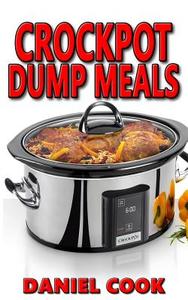 Crockpot Dump Meals: Delicious Dump Meals, Dump Dinners Recipes for Busy People di Daniel Cook edito da Createspace