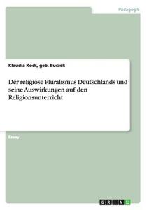 Der Religi Se Pluralismus Deutschlands Und Seine Auswirkungen Auf Den Religionsunterricht di Geb Buczek Klaudia Kock edito da Grin Publishing