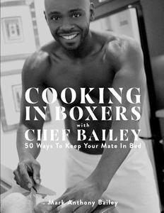 Cooking in Boxers with Chef Bailey: 50 Ways to Keep Your Mate in Bed di Mark Anthony Bailey edito da Chef Bailey LLC