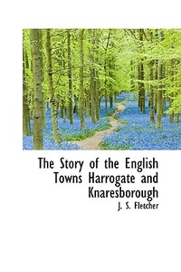The Story Of The English Towns Harrogate And Knaresborough di J S Fletcher edito da Bibliolife