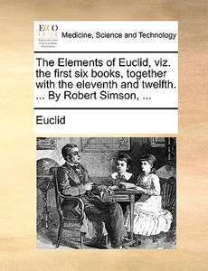The Elements Of Euclid, Viz. The First Six Books, Together With The Eleventh And Twelfth. ... By Robert Simson, di Euclid edito da Gale Ecco, Print Editions