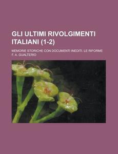 Gli Ultimi Rivolgimenti Italiani (1-2); Memorie Storiche Con Documenti Inediti di F. A. Gualterio edito da General Books Llc