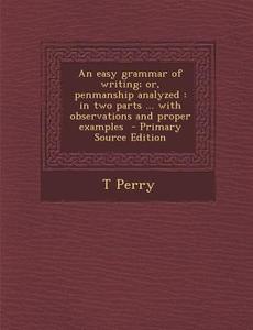 Easy Grammar of Writing; Or, Penmanship Analyzed: In Two Parts ... with Observations and Proper Examples di T. Perry edito da Nabu Press