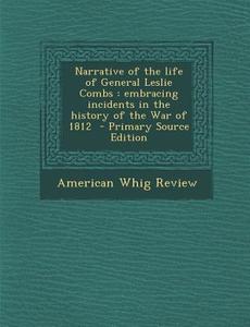 Narrative of the Life of General Leslie Combs: Embracing Incidents in the History of the War of 1812 di American Whig Review edito da Nabu Press