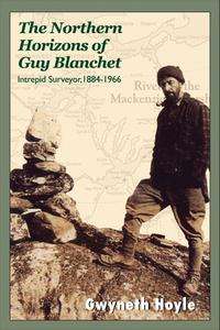 The Northern Horizons of Guy Blanchet: Intrepid Surveyor, 1884-1966 di Gwyneth Hoyle edito da DUNDURN PR LTD