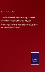 A Practical Treatise on Mining, Land and Railway Surveying, Engineering, etc. di Henry Davis Hoskold edito da Salzwasser-Verlag