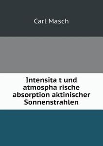 Intensität Und Atmosphärische Absorption Aktinischer Sonnenstrahlen di Carl Masch edito da Book On Demand Ltd.