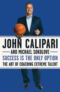 Success Is the Only Option: The Art of Coaching Extreme Talent di John Calipari, Michael Sokolove edito da HARPERCOLLINS