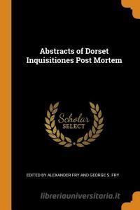 Abstracts Of Dorset Inquisitiones Post Mortem di Edit By Alexander Fry and George S Fry edito da Franklin Classics Trade Press