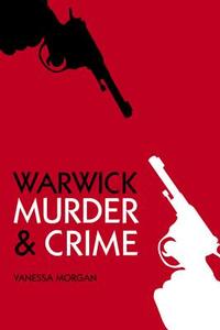 Warwick Murder & Crime di Vanessa Morgan edito da The History Press