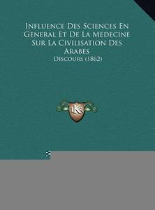 Influence Des Sciences En General Et de La Medecine Sur La Civilisation Des Arabes: Discours (1862) di Amedee Frison edito da Kessinger Publishing