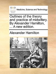 Outlines Of The Theory And Practice Of Midwifery. By Alexander Hamilton, ... A New Edition di Alexander Hamilton edito da Gale Ecco, Print Editions