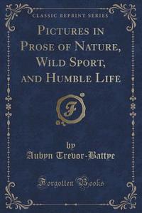 Pictures In Prose Of Nature, Wild Sport, And Humble Life (classic Reprint) di Aubyn Trevor-Battye edito da Forgotten Books