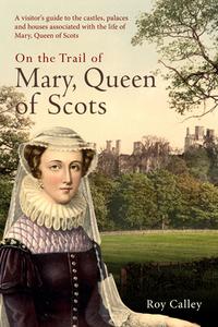 On The Trail Of Mary, Queen Of Scots di Roy Calley edito da Amberley Publishing