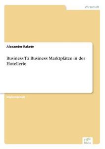 Business To Business Marktplätze in der Hotellerie di Alexander Rakete edito da Diplom.de