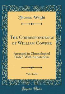 The Correspondence of William Cowper, Vol. 3 of 4: Arranged in Chronological Order, with Annotations (Classic Reprint) di Thomas Wright edito da Forgotten Books