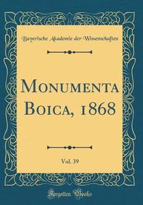 Monumenta Boica, 1868, Vol. 39 (Classic Reprint) di Bayerische Akademie Der Wissenschaften edito da Forgotten Books
