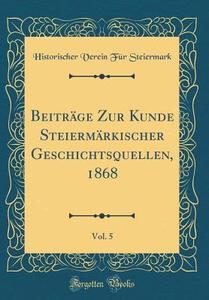 Beitrage Zur Kunde Steiermarkischer Geschichtsquellen, 1868, Vol. 5 (Classic Reprint) di Historischer Verein Fur Steiermark edito da Forgotten Books