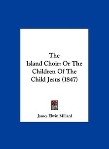 The Island Choir: Or the Children of the Child Jesus (1847) di James Elwin Millard edito da Kessinger Publishing