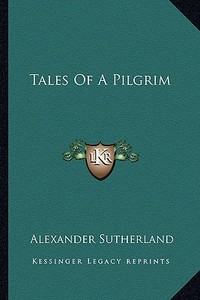 Tales of a Pilgrim di Alexander Sutherland edito da Kessinger Publishing