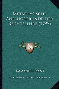 Metaphysische Anfangsgrunde Der Rechtslehre (1797) di Immanuel Kant edito da Kessinger Publishing