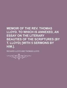 Memoir of the REV. Thomas Lloyd. to Which Is Annexed, an Essay on the Literary Beauties of the Scriptures (by T. Lloyd) [With 5 Sermons by Him.] di Richard Lloyd edito da Rarebooksclub.com
