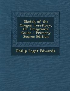 Sketch of the Oregon Territory, Or, Emigrants' Guide di Philip Leget Edwards edito da Nabu Press