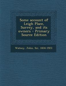 Some Account of Leigh Place, Surrey, and Its Owners - Primary Source Edition di John Watney edito da Nabu Press