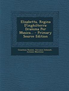 Elisabetta, Regina D'Inghilterra: Dramma Per Musica... - Primary Source Edition di Gioachino Rossini, Giovanni Schmidt, Antonio Monticini edito da Nabu Press