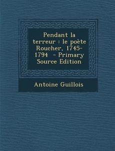 Pendant La Terreur: Le Poete Roucher, 1745-1794 - Primary Source Edition di Antoine Guillois edito da Nabu Press