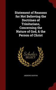 Statement Of Reasons For Not Believing The Doctrines Of Trinitarians, Concerning The Nature Of God, & The Person Of Christ di Andrews Norton edito da Andesite Press