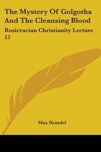 The Mystery Of Golgotha And The Cleansing Blood: Rosicrucian Christianity Lecture 15 di Max Heindel edito da Kessinger Publishing, Llc