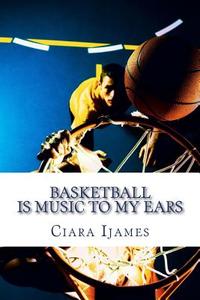 Basketball Is Music to My Ears di MS Ciara Ijames edito da Createspace
