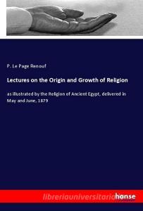 Lectures on the Origin and Growth of Religion di P. Le Page Renouf edito da hansebooks