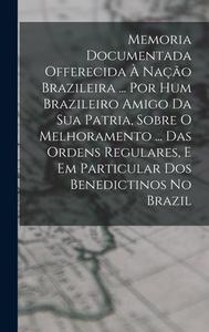 Memoria Documentada Offerecida À Nação Brazileira ... Por Hum Brazileiro Amigo Da Sua Patria, Sobre O Melhoramento ... Das Ordens Regulares, E Em Part di Anonymous edito da LEGARE STREET PR