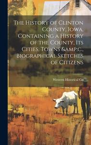 The History of Clinton County, Iowa, Containing a History of the County, its Cities, Towns &c., Biographical Sketches of Citizens di Western Historical Co edito da LEGARE STREET PR