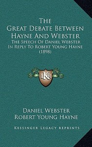 The Great Debate Between Hayne and Webster the Great Debate Between Hayne and Webster: The Speech of Daniel Webster in Reply to Robert Young Hayne the di Daniel Webster, Robert Young Hayne edito da Kessinger Publishing