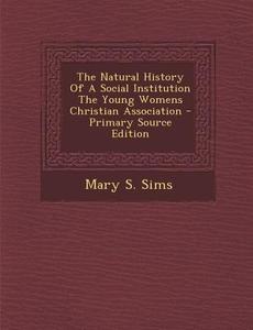 The Natural History of a Social Institution the Young Womens Christian Association - Primary Source Edition di Mary S. Sims edito da Nabu Press