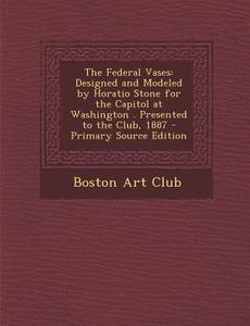 The Federal Vases: Designed and Modeled by Horatio Stone for the Capitol at Washington . Presented to the Club, 1887 - Primary Source EDI edito da Nabu Press