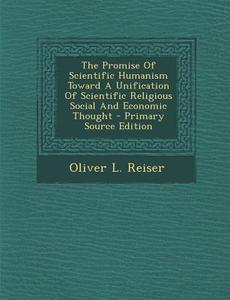 The Promise of Scientific Humanism Toward a Unification of Scientific Religious Social and Economic Thought di Oliver L. Reiser edito da Nabu Press