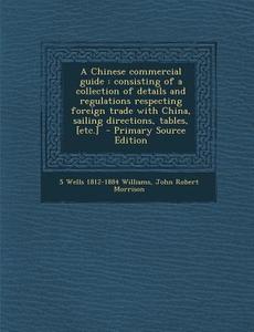 A Chinese Commercial Guide: Consisting of a Collection of Details and Regulations Respecting Foreign Trade with China, Sailing Directions, Tables, di S. Wells 1812-1884 Williams, John Robert Morrison edito da Nabu Press