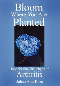 Bloom Where You Are Planted: Hope for the Challenges of Arthritis di Julian Ann Kiser edito da AUTHORHOUSE