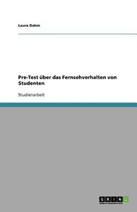 Pre-test Ber Das Fernsehverhalten Von Studenten di Laura Dahm edito da Grin Publishing