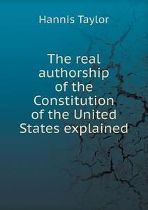 The Real Authorship Of The Constitution Of The United States Explained di Hannis Taylor edito da Book On Demand Ltd.