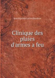 Clinique Des Plaies D'armes A Feu di Jean Baptiste Lucien Baudens edito da Book On Demand Ltd.