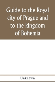 Guide to the royal city of Prague and to the kingdom of Bohemia di Unknown edito da Alpha Editions