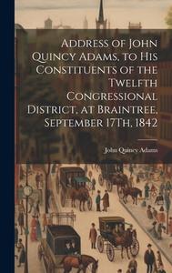 Address of John Quincy Adams, to His Constituents of the Twelfth Congressional District, at Braintree, September 17Th, 1842 di John Quincy Adams edito da LEGARE STREET PR