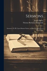 Sermons: Sermons I, II, III, Upon Human Nature, or man Considered as a Moral Agent di Joseph Butler, Thomas Buchanan Kilpatrick edito da LEGARE STREET PR