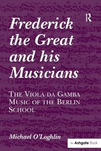 Frederick The Great And His Musicians: The Viola Da Gamba Music Of The Berlin School di Michael O'Loghlin edito da Taylor & Francis Ltd