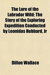The Lure Of The Labrador Wild; The Story di Dillon Wallace edito da General Books